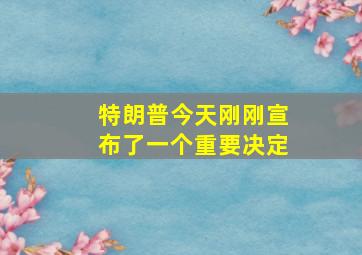 特朗普今天刚刚宣布了一个重要决定