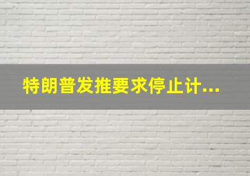 特朗普发推要求停止计...