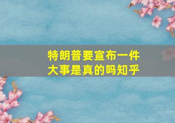 特朗普要宣布一件大事是真的吗知乎