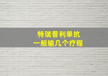 特瑞普利单抗一般输几个疗程