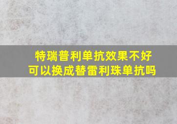 特瑞普利单抗效果不好可以换成替雷利珠单抗吗