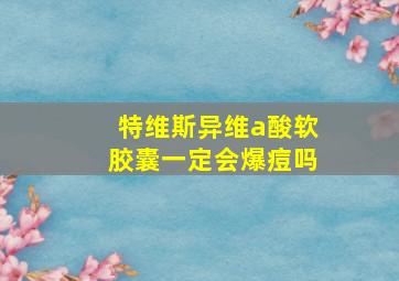 特维斯异维a酸软胶囊一定会爆痘吗