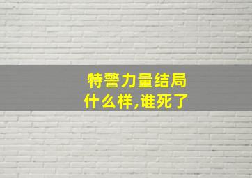 特警力量结局什么样,谁死了