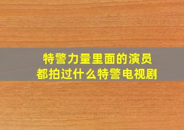 特警力量里面的演员都拍过什么特警电视剧