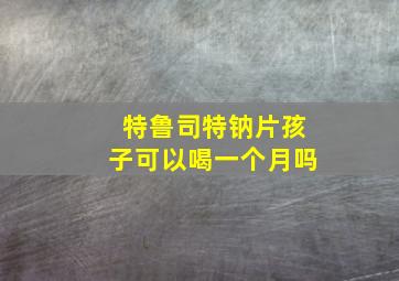 特鲁司特钠片孩子可以喝一个月吗