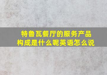 特鲁瓦餐厅的服务产品构成是什么呢英语怎么说