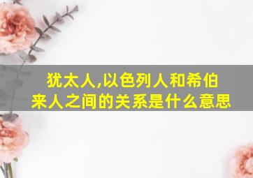 犹太人,以色列人和希伯来人之间的关系是什么意思