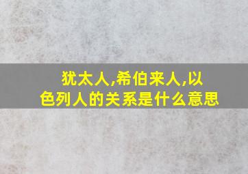 犹太人,希伯来人,以色列人的关系是什么意思