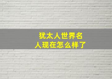 犹太人世界名人现在怎么样了