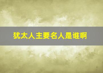 犹太人主要名人是谁啊