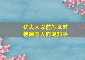 犹太人以前怎么对待德国人的呢知乎