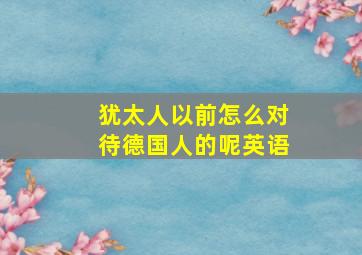 犹太人以前怎么对待德国人的呢英语