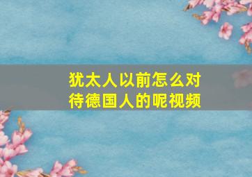 犹太人以前怎么对待德国人的呢视频