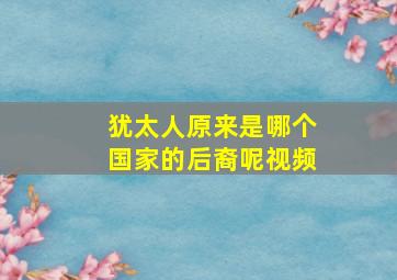 犹太人原来是哪个国家的后裔呢视频