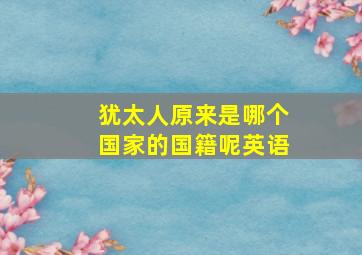 犹太人原来是哪个国家的国籍呢英语