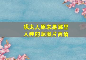 犹太人原来是哪里人种的呢图片高清