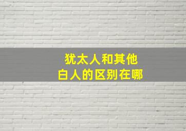 犹太人和其他白人的区别在哪