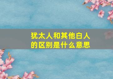 犹太人和其他白人的区别是什么意思