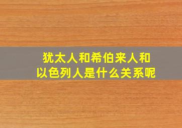 犹太人和希伯来人和以色列人是什么关系呢