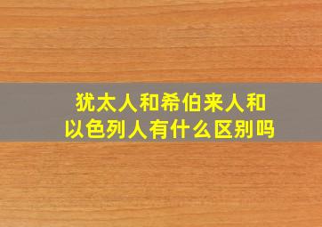 犹太人和希伯来人和以色列人有什么区别吗