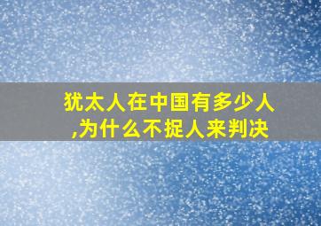 犹太人在中国有多少人,为什么不捉人来判决