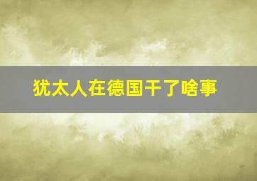 犹太人在德国干了啥事