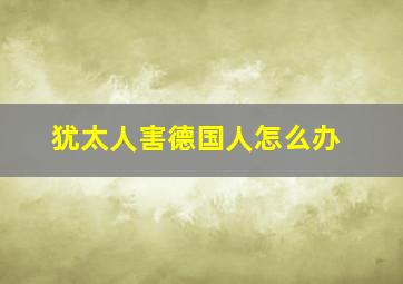 犹太人害德国人怎么办