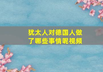 犹太人对德国人做了哪些事情呢视频