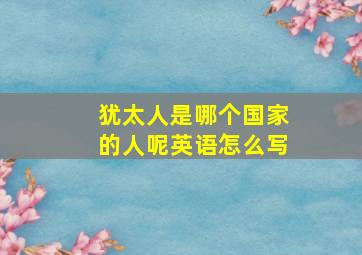 犹太人是哪个国家的人呢英语怎么写