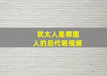 犹太人是哪国人的后代呢视频