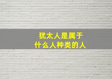 犹太人是属于什么人种类的人