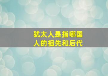 犹太人是指哪国人的祖先和后代