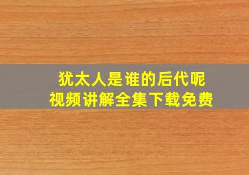 犹太人是谁的后代呢视频讲解全集下载免费