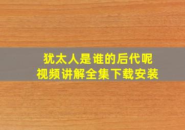 犹太人是谁的后代呢视频讲解全集下载安装