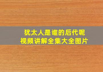 犹太人是谁的后代呢视频讲解全集大全图片