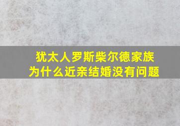 犹太人罗斯柴尔德家族为什么近亲结婚没有问题