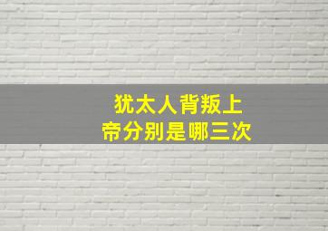 犹太人背叛上帝分别是哪三次