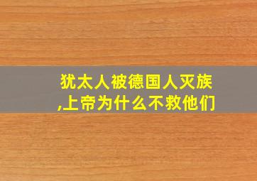 犹太人被德国人灭族,上帝为什么不救他们