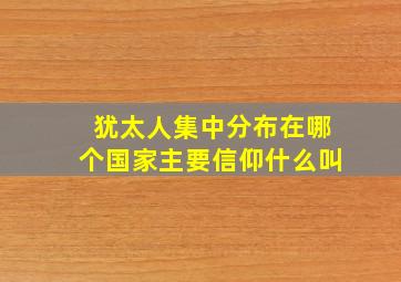 犹太人集中分布在哪个国家主要信仰什么叫