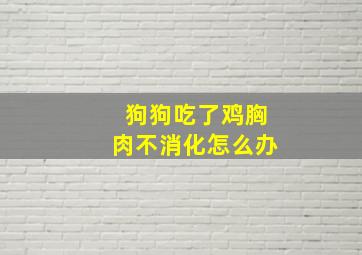 狗狗吃了鸡胸肉不消化怎么办