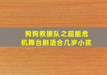 狗狗救援队之超能危机舞台剧适合几岁小孩