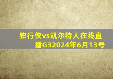 独行侠vs凯尔特人在线直播G32024年6月13号