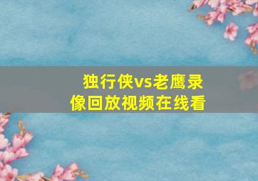 独行侠vs老鹰录像回放视频在线看