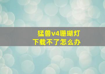 猛兽v4珊瑚灯下载不了怎么办