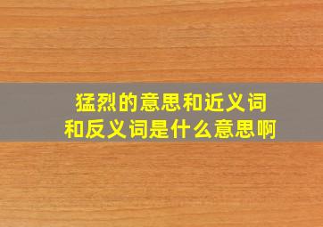 猛烈的意思和近义词和反义词是什么意思啊