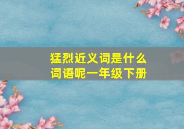 猛烈近义词是什么词语呢一年级下册