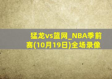 猛龙vs篮网_NBA季前赛(10月19日)全场录像