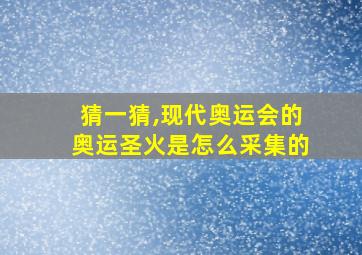 猜一猜,现代奥运会的奥运圣火是怎么采集的