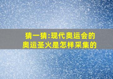 猜一猜:现代奥运会的奥运圣火是怎样采集的