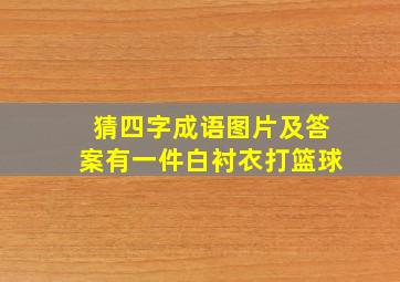 猜四字成语图片及答案有一件白衬衣打篮球